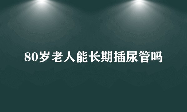 80岁老人能长期插尿管吗