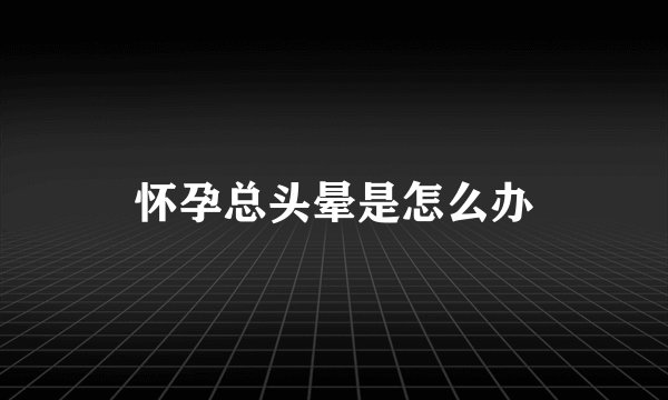 怀孕总头晕是怎么办
