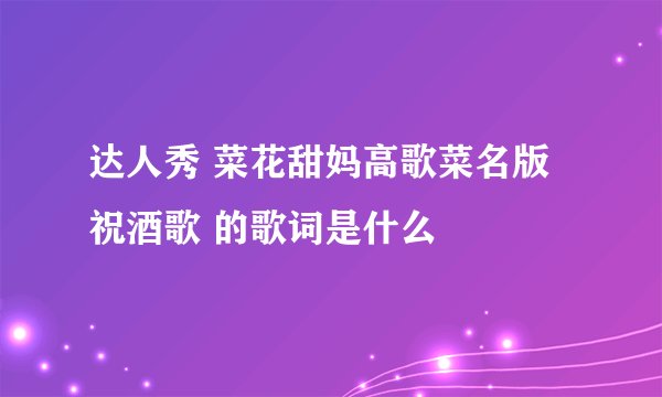 达人秀 菜花甜妈高歌菜名版 祝酒歌 的歌词是什么