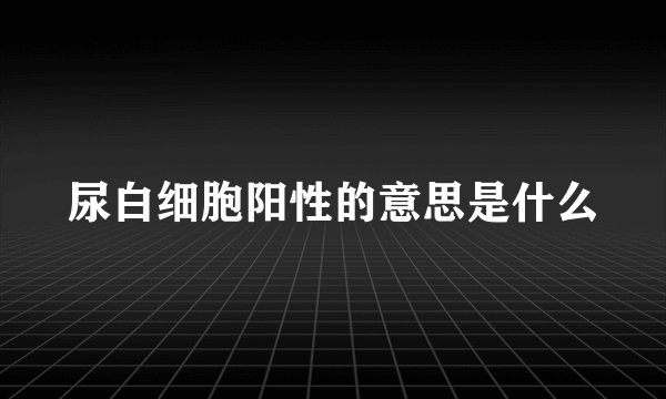 尿白细胞阳性的意思是什么