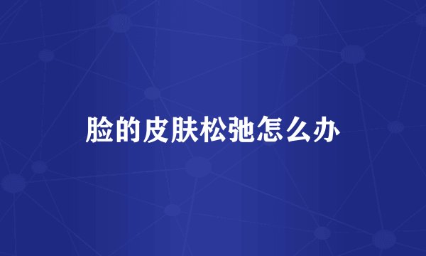 脸的皮肤松弛怎么办