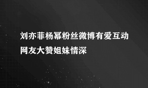 刘亦菲杨幂粉丝微博有爱互动网友大赞姐妹情深