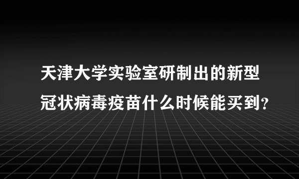 天津大学实验室研制出的新型冠状病毒疫苗什么时候能买到?