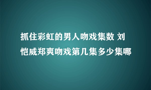 抓住彩虹的男人吻戏集数 刘恺威郑爽吻戏第几集多少集哪