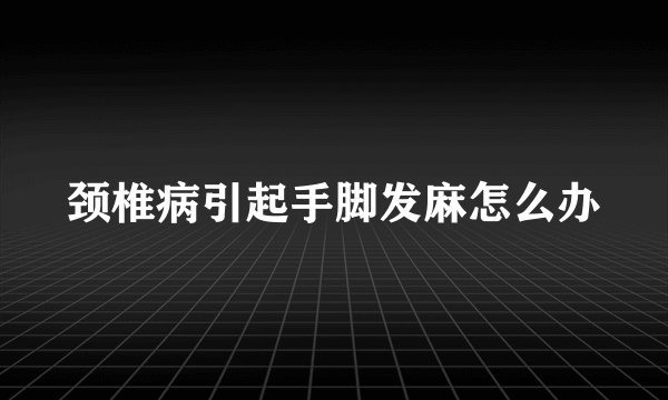 颈椎病引起手脚发麻怎么办