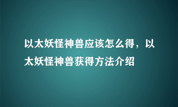 以太妖怪神兽应该怎么得，以太妖怪神兽获得方法介绍