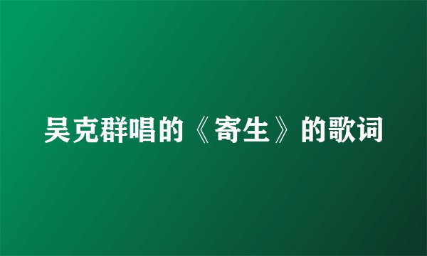 吴克群唱的《寄生》的歌词