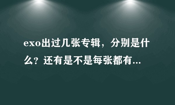 exo出过几张专辑,分别是什么?还有是不是每张都有中韩文两版?还有一些作为行星饭需要的东西?