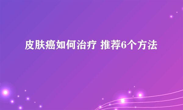 皮肤癌如何治疗 推荐6个方法