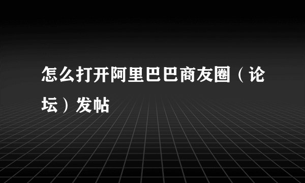 怎么打开阿里巴巴商友圈（论坛）发帖