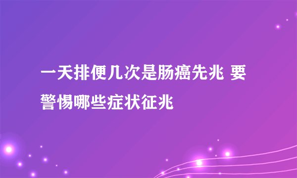 一天排便几次是肠癌先兆 要警惕哪些症状征兆