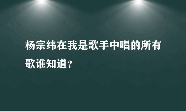 杨宗纬在我是歌手中唱的所有歌谁知道？