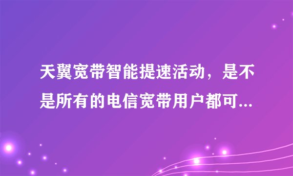 天翼宽带智能提速活动,是不是所有的电信宽带用户都可以参加的?