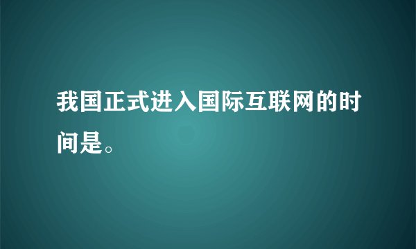 我国正式进入国际互联网的时间是。