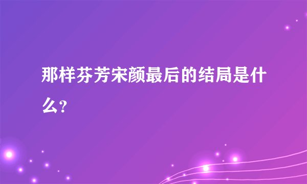 那样芬芳宋颜最后的结局是什么？