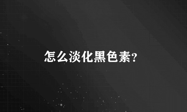 怎么淡化黑色素？