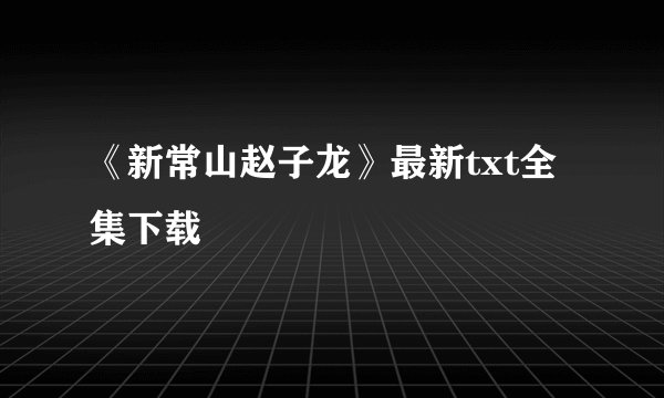 《新常山赵子龙》最新txt全集下载