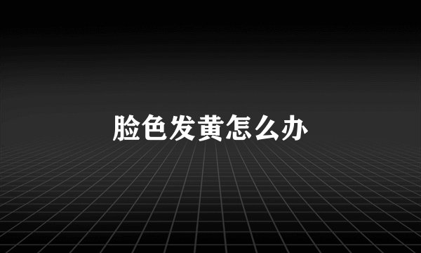脸色发黄怎么办
