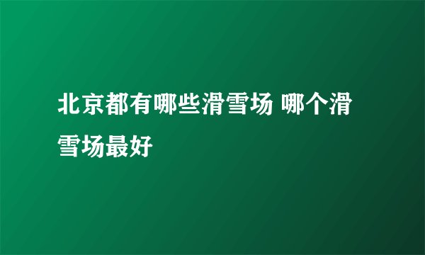 北京都有哪些滑雪场 哪个滑雪场最好