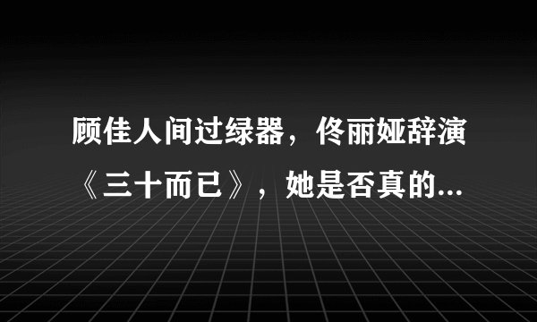 顾佳人间过绿器，佟丽娅辞演《三十而已》，她是否真的被粉丝坑了？