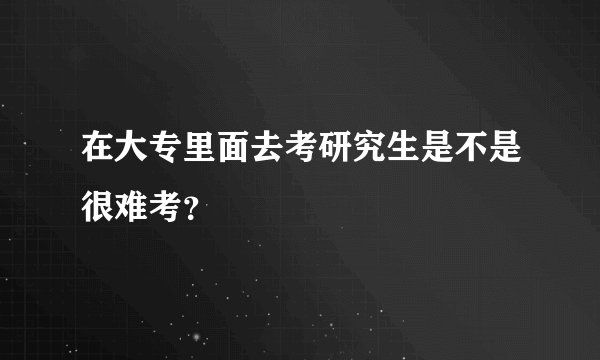在大专里面去考研究生是不是很难考？