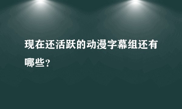 现在还活跃的动漫字幕组还有哪些？