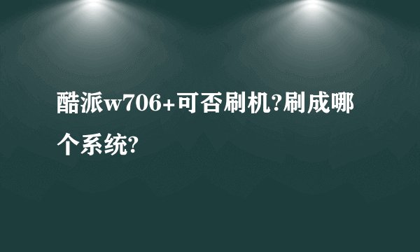 酷派w706+可否刷机?刷成哪个系统?