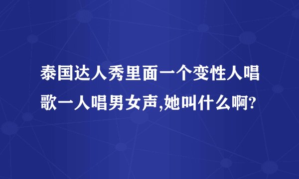 泰国达人秀里面一个变性人唱歌一人唱男女声,她叫什么啊?