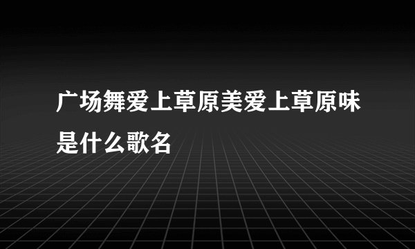 广场舞爱上草原美爱上草原味是什么歌名