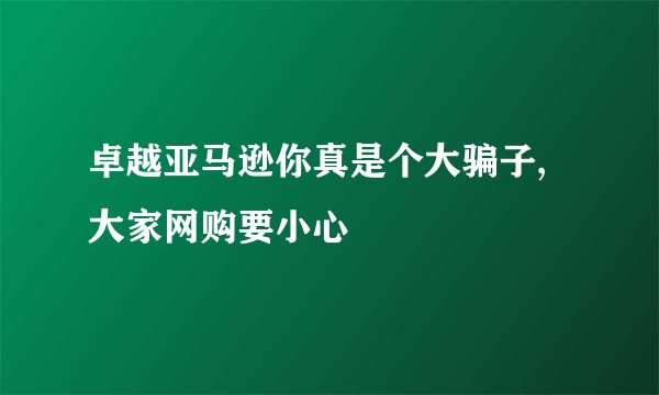 卓越亚马逊你真是个大骗子,大家网购要小心