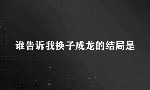 谁告诉我换子成龙的结局是