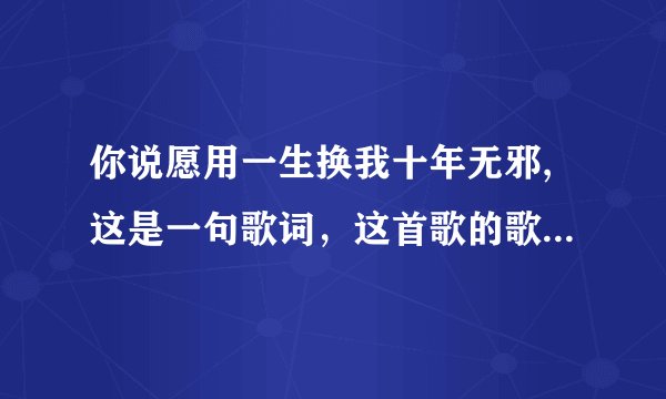 你说愿用一生换我十年无邪,这是一句歌词，这首歌的歌名是什么？