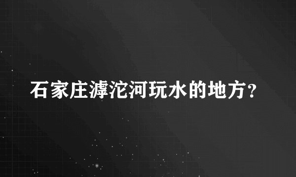 石家庄滹沱河玩水的地方？
