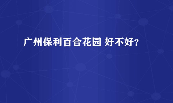 广州保利百合花园 好不好？