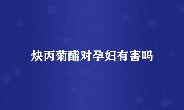 炔丙菊酯对孕妇有害吗