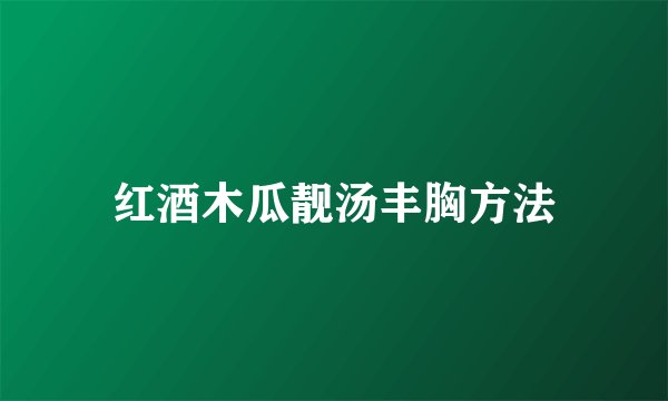 红酒木瓜靓汤丰胸方法