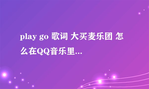 play go 歌词 大买麦乐团 怎么在QQ音乐里找不到啊·