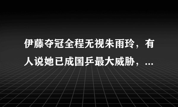 伊藤夺冠全程无视朱雨玲，有人说她已成国乒最大威胁，你怎么看？