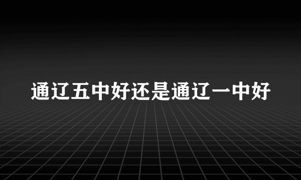 通辽五中好还是通辽一中好