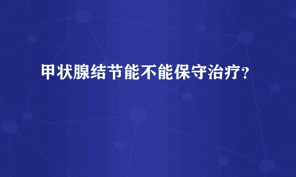 甲状腺结节能不能保守治疗？