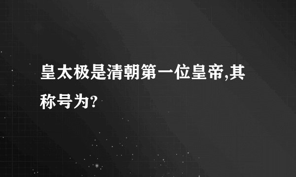 皇太极是清朝第一位皇帝,其称号为?