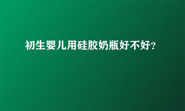 初生婴儿用硅胶奶瓶好不好？