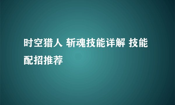 时空猎人 斩魂技能详解 技能配招推荐