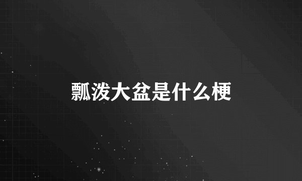 瓢泼大盆是什么梗