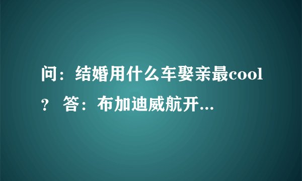 问：结婚用什么车娶亲最cool？ 答：布加迪威航开路，阿斯顿马丁摄像，齐柏林DS8护航，新郎新娘骑驴