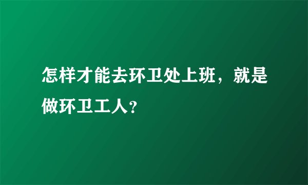 怎样才能去环卫处上班，就是做环卫工人？