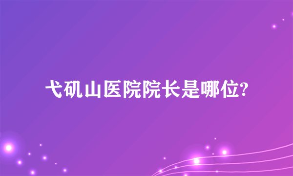 弋矶山医院院长是哪位?