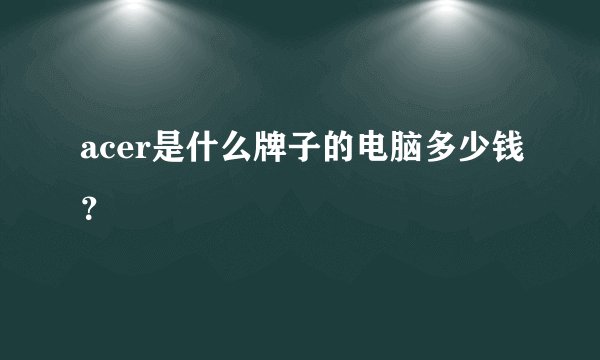 acer是什么牌子的电脑多少钱？