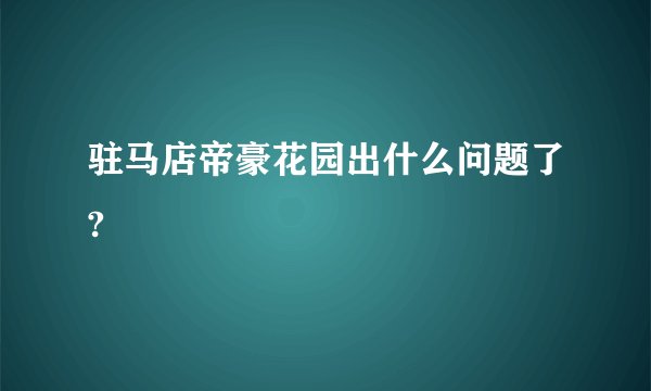 驻马店帝豪花园出什么问题了?