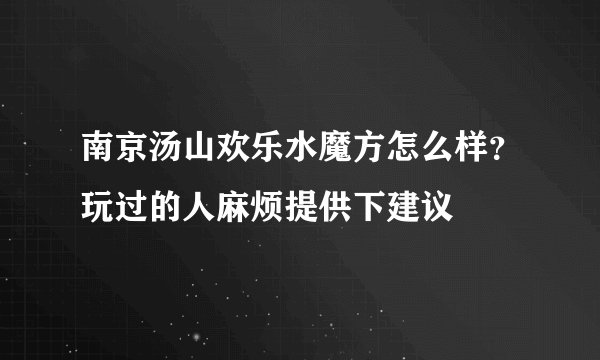 南京汤山欢乐水魔方怎么样？玩过的人麻烦提供下建议